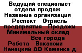 Ведущий специалист отдела продаж › Название организации ­ Респект › Отрасль предприятия ­ Продажи › Минимальный оклад ­ 20 000 - Все города Работа » Вакансии   . Ненецкий АО,Каменка д.